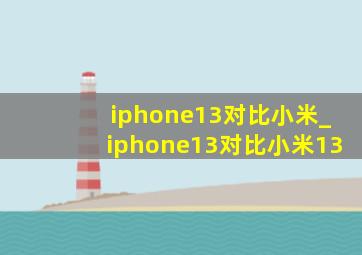 iphone13对比小米_iphone13对比小米13